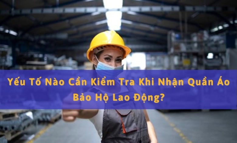 Yếu Tố Nào Cần Kiểm Tra Khi Nhận Quần Áo Bảo Hộ